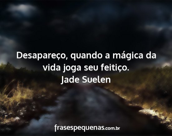 Jade Suelen - Desapareço, quando a mágica da vida joga seu...