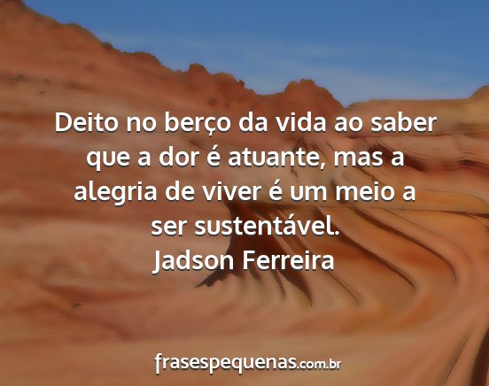 Jadson Ferreira - Deito no berço da vida ao saber que a dor é...