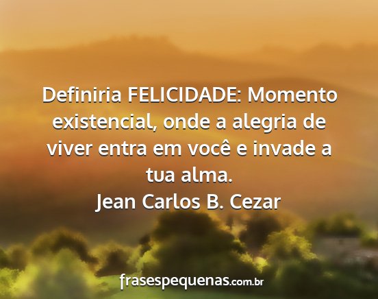 Jean Carlos B. Cezar - Definiria FELICIDADE: Momento existencial, onde a...