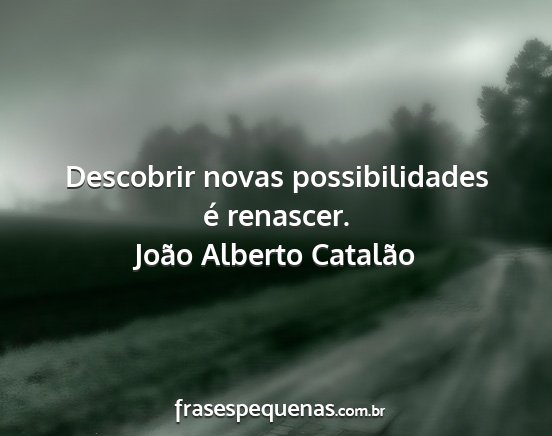 João Alberto Catalão - Descobrir novas possibilidades é renascer....