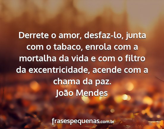 João Mendes - Derrete o amor, desfaz-lo, junta com o tabaco,...