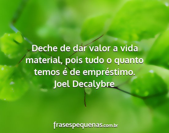 Joel Decalybre - Deche de dar valor a vida material, pois tudo o...