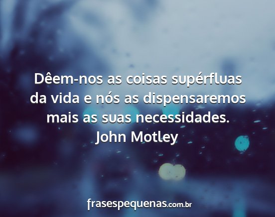 John Motley - Dêem-nos as coisas supérfluas da vida e nós as...