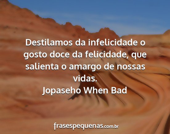 Jopaseho When Bad - Destilamos da infelicidade o gosto doce da...