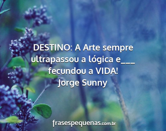 Jorge Sunny - DESTINO: A Arte sempre ultrapassou a lógica e___...