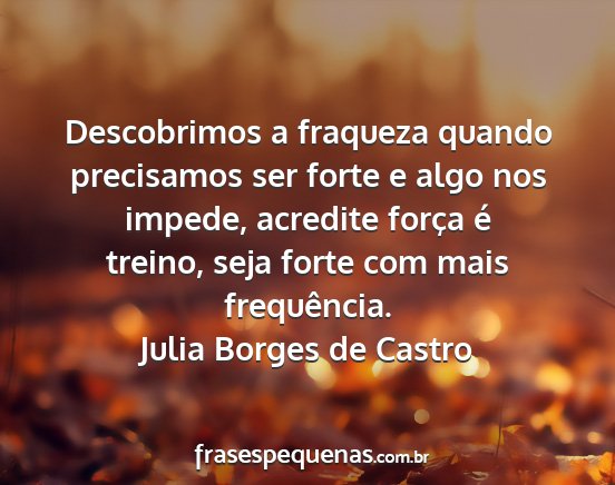 Julia Borges de Castro - Descobrimos a fraqueza quando precisamos ser...