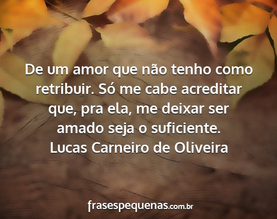 Lucas Carneiro de Oliveira - De um amor que não tenho como retribuir. Só me...