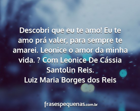 Luiz Maria Borges dos Reis - Descobri que eu te amo! Eu te amo prá valer,...