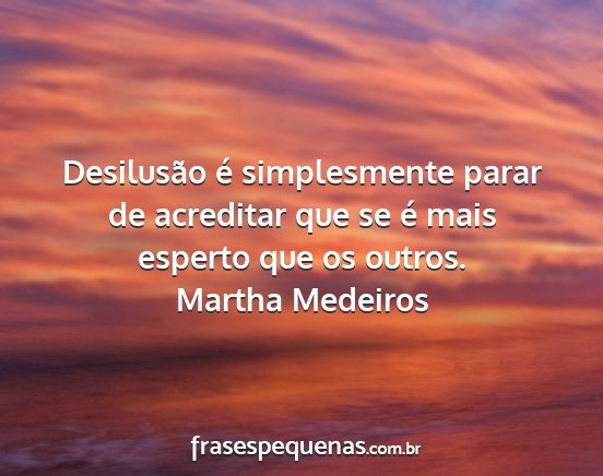 Martha Medeiros - Desilusão é simplesmente parar de acreditar que...