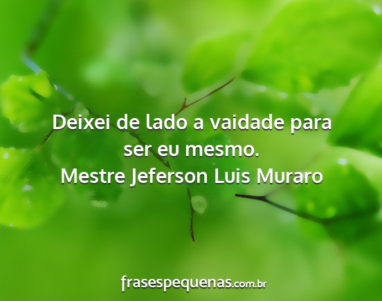 Mestre Jeferson Luis Muraro - Deixei de lado a vaidade para ser eu mesmo....