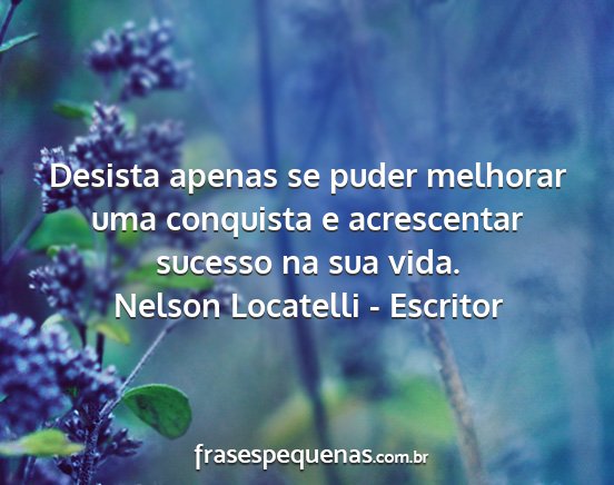 Nelson Locatelli - Escritor - Desista apenas se puder melhorar uma conquista e...