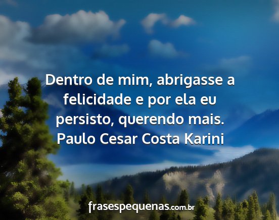Paulo Cesar Costa Karini - Dentro de mim, abrigasse a felicidade e por ela...