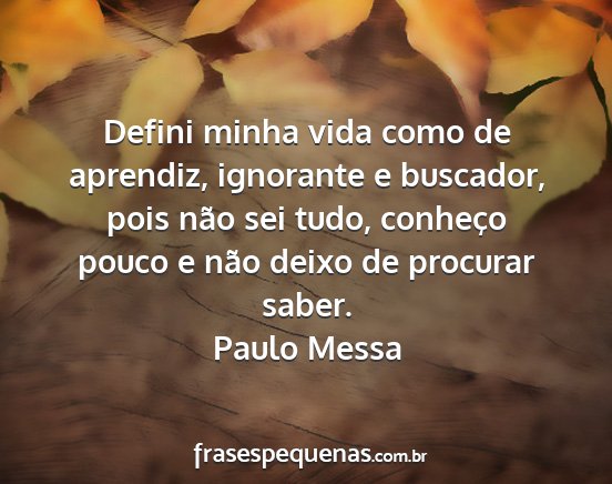 Paulo Messa - Defini minha vida como de aprendiz, ignorante e...