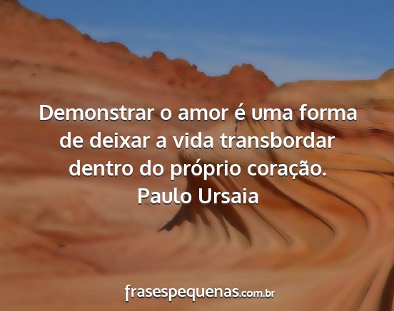 Paulo Ursaia - Demonstrar o amor é uma forma de deixar a vida...
