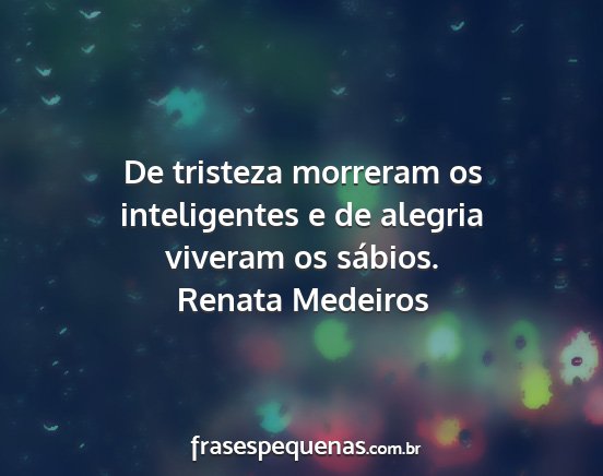 Renata Medeiros - De tristeza morreram os inteligentes e de alegria...