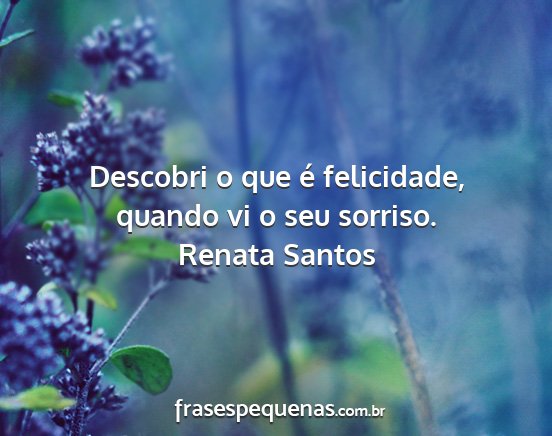Renata Santos - Descobri o que é felicidade, quando vi o seu...