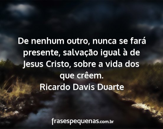 Ricardo Davis Duarte - De nenhum outro, nunca se fará presente,...