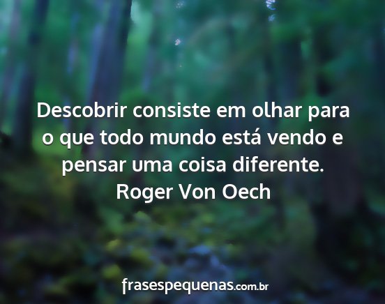 Roger Von Oech - Descobrir consiste em olhar para o que todo mundo...