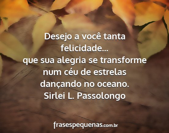 Sirlei L. Passolongo - Desejo a você tanta felicidade... que sua...