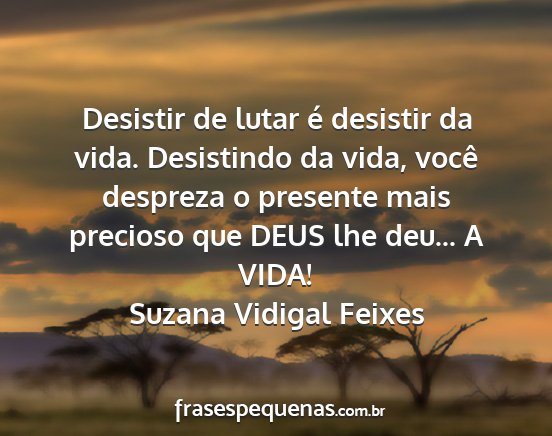 Suzana Vidigal Feixes - Desistir de lutar é desistir da vida. Desistindo...