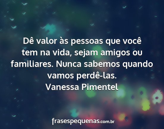 Vanessa Pimentel - Dê valor às pessoas que você tem na vida,...