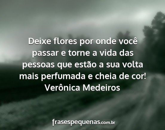 Verônica Medeiros - Deixe flores por onde você passar e torne a vida...