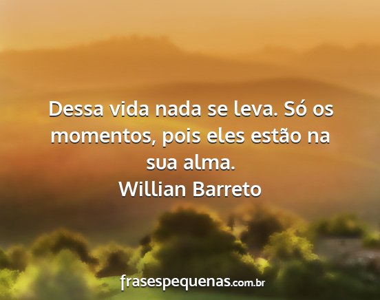 Willian Barreto - Dessa vida nada se leva. Só os momentos, pois...