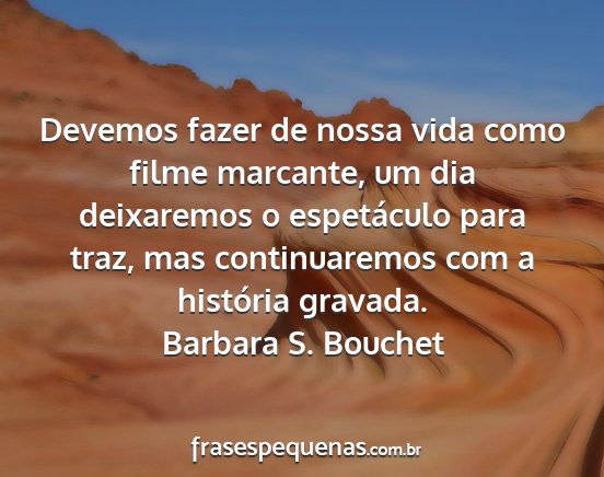 Barbara S. Bouchet - Devemos fazer de nossa vida como filme marcante,...