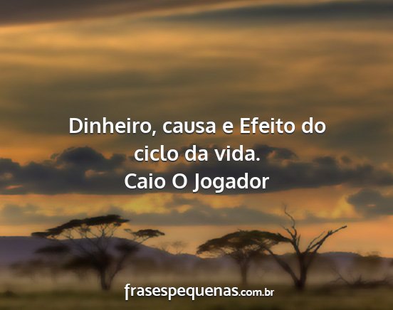 Caio O Jogador - Dinheiro, causa e Efeito do ciclo da vida....