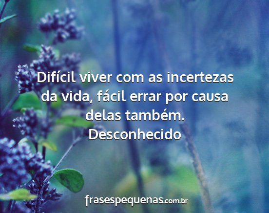 Desconhecido - Difícil viver com as incertezas da vida, fácil...