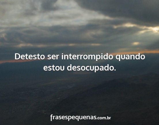 Detesto ser interrompido quando estou desocupado....