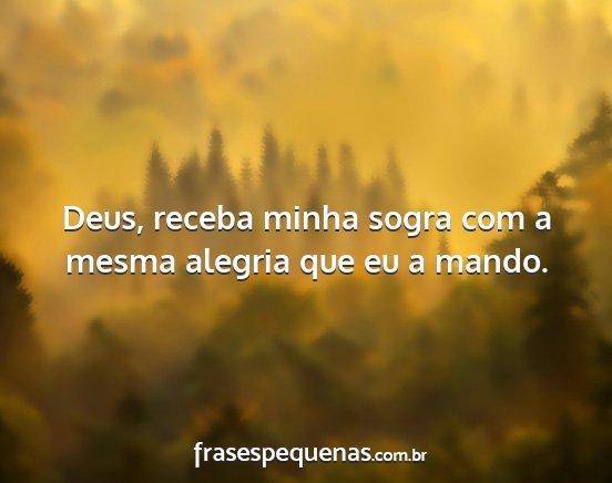 Deus, receba minha sogra com a mesma alegria que... Deus, receba minha sogra com a mesma alegria que...