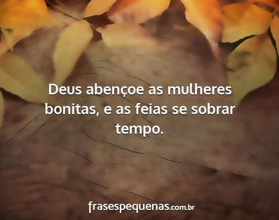 Deus abençoe as mulheres bonitas, e as feias se...