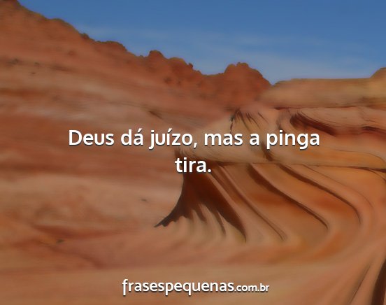 Deus dá juízo, mas a pinga tira....