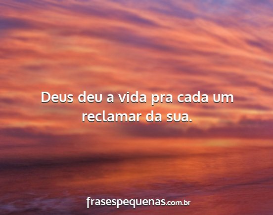 Deus deu a vida pra cada um reclamar da sua....