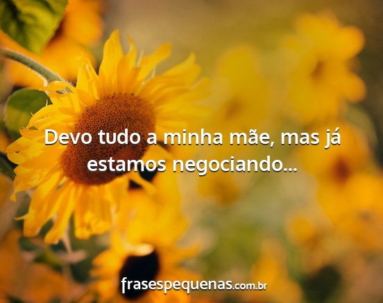 Devo tudo a minha mãe, mas já estamos...