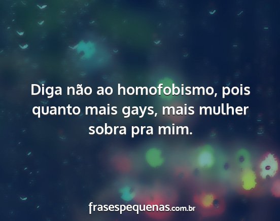 Diga não ao homofobismo, pois quanto mais gays,...