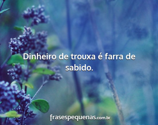 Dinheiro de trouxa é farra de sabido....
