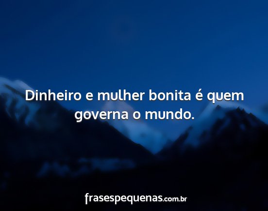 Dinheiro e mulher bonita é quem governa o mundo....