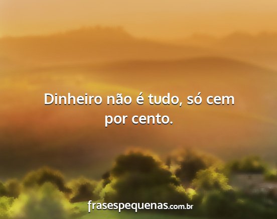 Dinheiro não é tudo, só cem por cento....