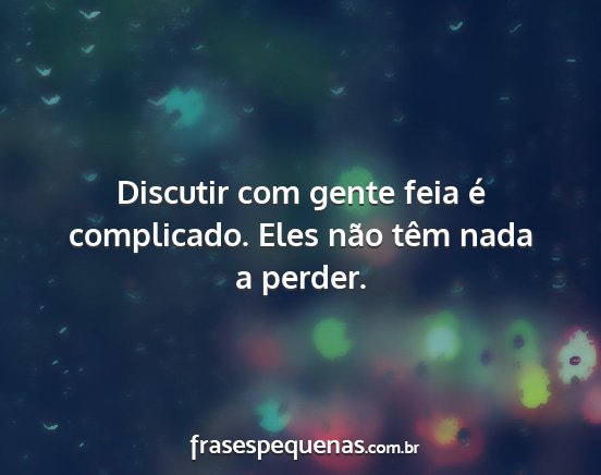 Discutir com gente feia é complicado. Eles não...