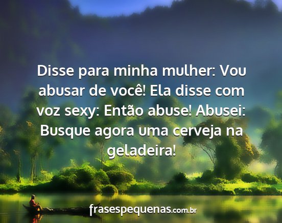 Disse para minha mulher: Vou abusar de você! Ela...