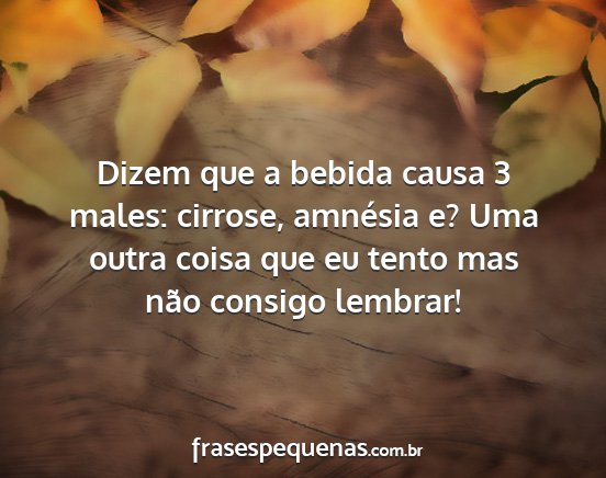 Dizem que a bebida causa 3 males: cirrose,...