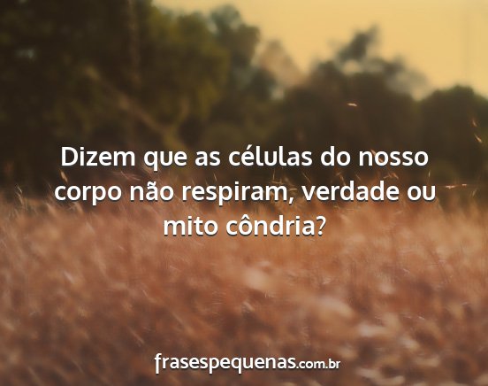 Dizem que as células do nosso corpo não...