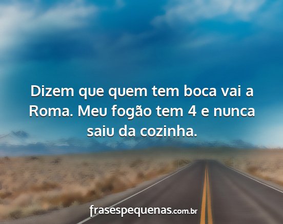 Dizem que quem tem boca vai a Roma. Meu fogão...