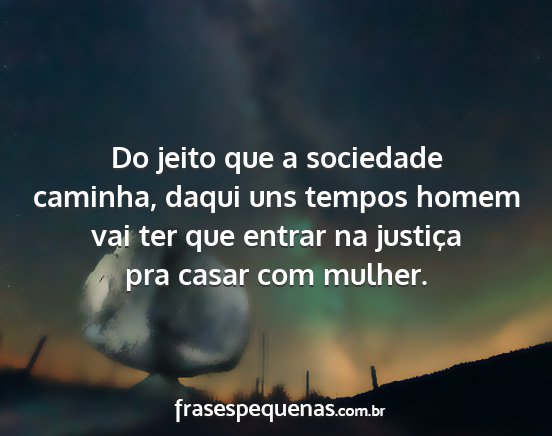 Do jeito que a sociedade caminha, daqui uns...