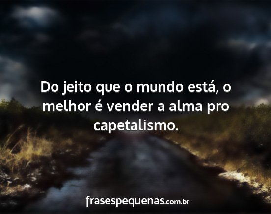 Do jeito que o mundo está, o melhor é vender a...