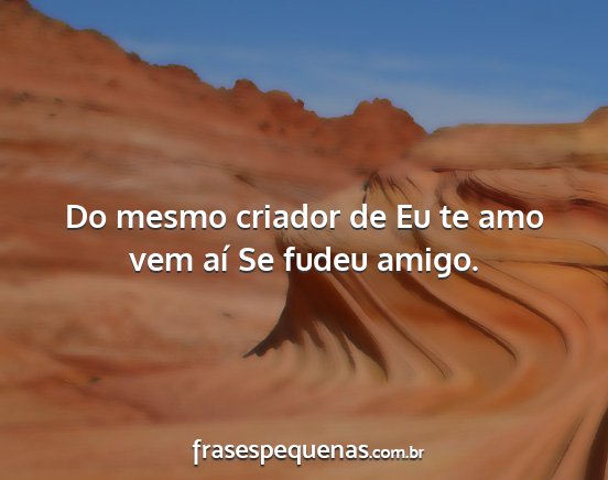 Do mesmo criador de Eu te amo vem aí Se fudeu...