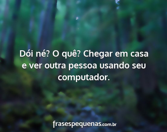 Dói né? O quê? Chegar em casa e ver outra...