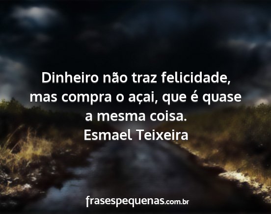 Esmael Teixeira - Dinheiro não traz felicidade, mas compra o...